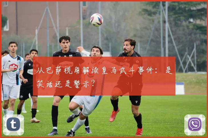 从巴萨视角解读皇马武斗事件：是笑话还是警示？