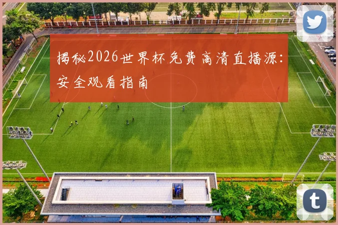 揭秘2026世界杯免费高清直播源：安全观看指南