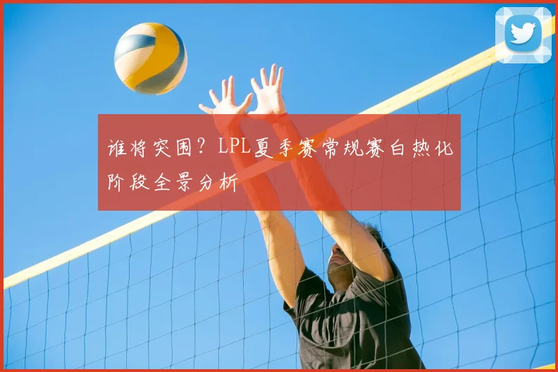 谁将突围？LPL夏季赛常规赛白热化阶段全景分析