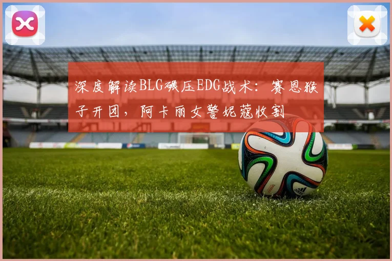 深度解读BLG碾压EDG战术：赛恩猴子开团，阿卡丽女警妮蔻收割