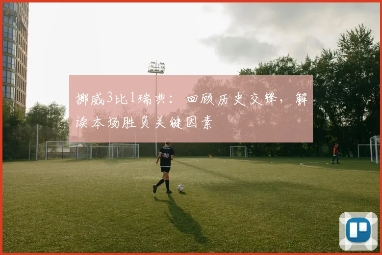 挪威3比1瑞典：回顾历史交锋，解读本场胜负关键因素