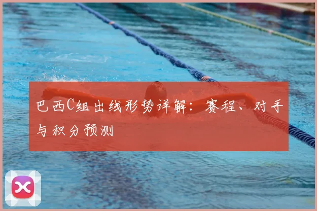 巴西C组出线形势详解：赛程、对手与积分预测