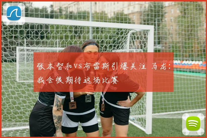 张本智和vs布雷斯引爆关注 马龙：我会很期待这场比赛