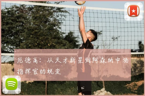 厄德高:从天才新星到阿森纳中场指挥官的蜕变