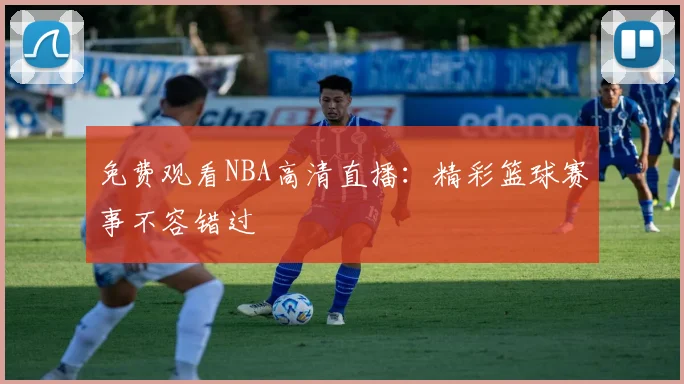 免费观看NBA高清直播：精彩篮球赛事不容错过