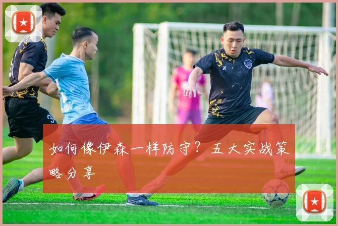 如何像伊森一样防守？五大实战策略分享