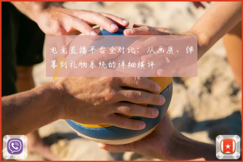 电竞直播平台全对比：从画质、弹幕到礼物系统的详细横评