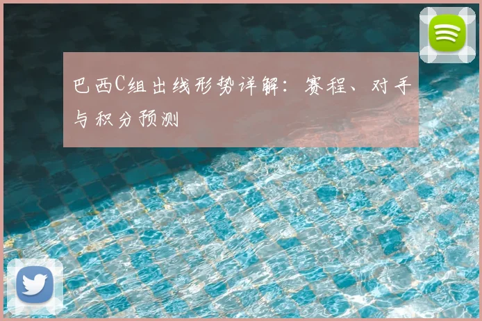 巴西C组出线形势详解：赛程、对手与积分预测